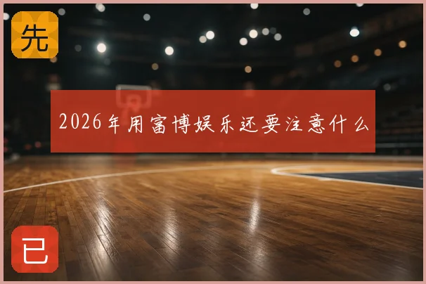 2026年用富博娱乐还要注意什么