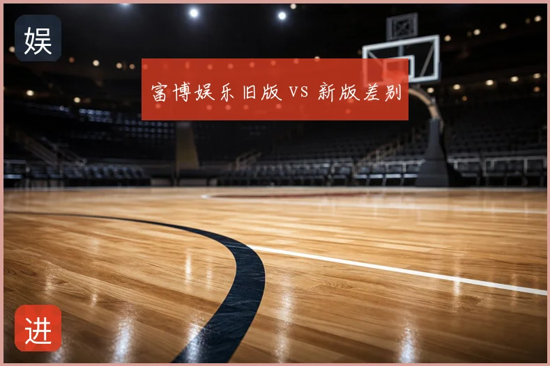 富博娱乐旧版 vs 新版差别