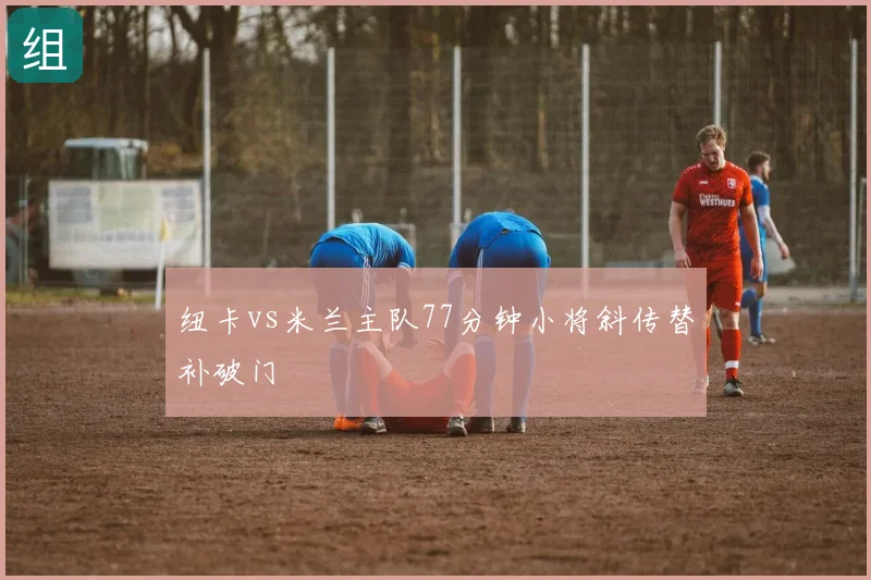 纽卡vs米兰主队77分钟小将斜传替补破门