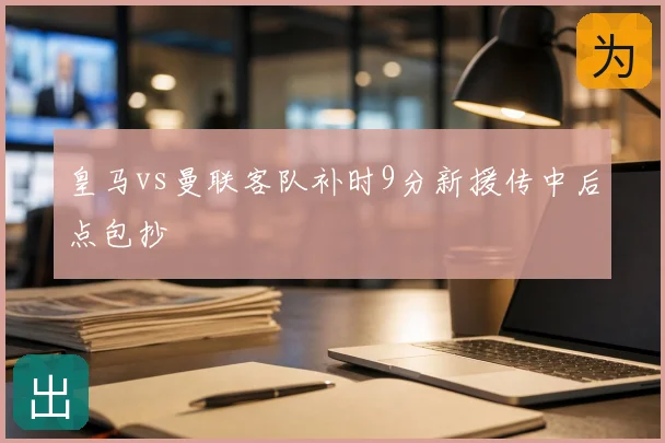 皇马vs曼联客队补时9分新援传中后点包抄